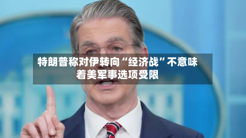 特朗普称对伊转向“经济战	”不意味着美军事选项受限-第2张图片