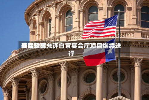 美比较高
法院暂时允许白宫宴会厅项目继续进行-第3张图片