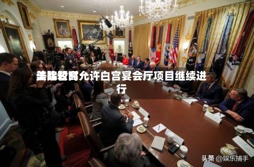 美比较高
法院暂时允许白宫宴会厅项目继续进行-第2张图片