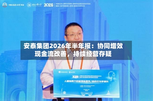 安泰集团2026年半年报：协同增效现金流改善，持续经营存疑