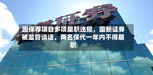 因保荐项目多项履职违规，国新证券被监管谈话	，两名保代一年内不得履职-第3张图片