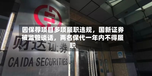 因保荐项目多项履职违规，国新证券被监管谈话，两名保代一年内不得履职-第2张图片
