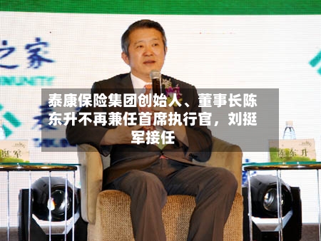 泰康保险集团创始人	、董事长陈东升不再兼任首席执行官，刘挺军接任-第2张图片