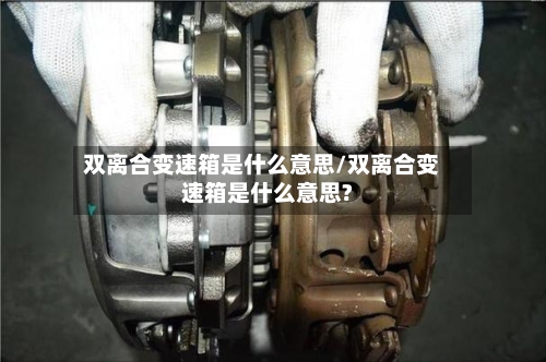 双离合变速箱是什么意思/双离合变速箱是什么意思?-第2张图片