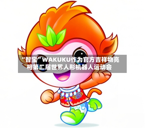 “智宝	”WAKUKU作为官方吉祥物亮相第二届世界人形机器人运动会-第2张图片