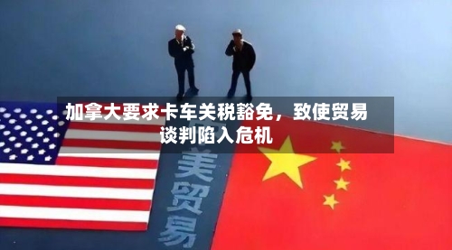 加拿大要求卡车关税豁免	，致使贸易谈判陷入危机-第2张图片