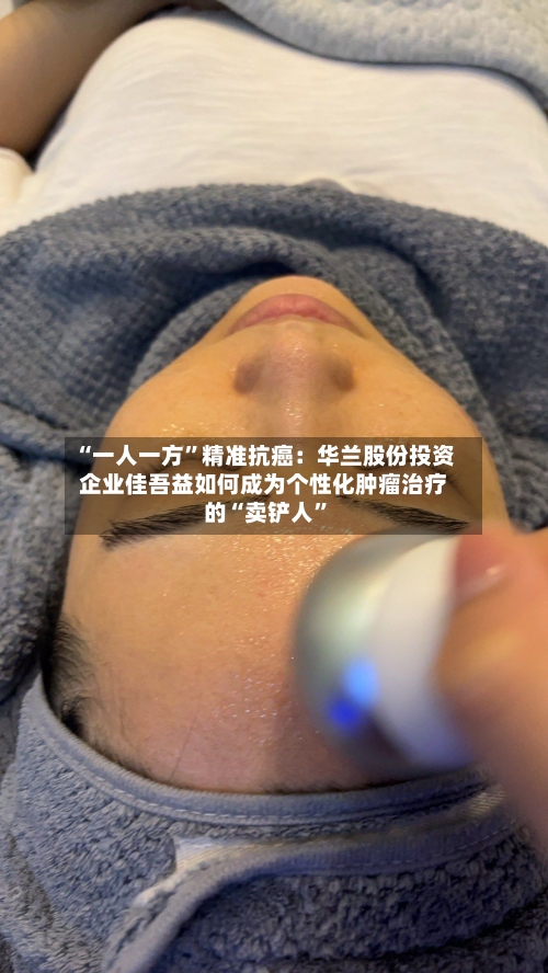 “一人一方”精准抗癌：华兰股份投资企业佳吾益如何成为个性化肿瘤治疗的“卖铲人”-第2张图片