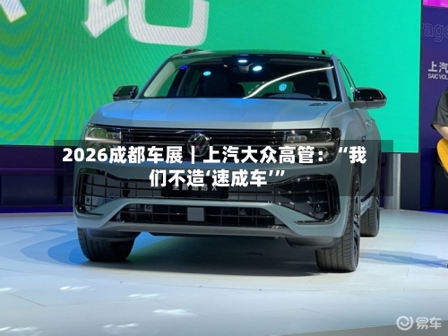 2026成都车展｜上汽大众高管：“我们不造‘速成车’”-第2张图片