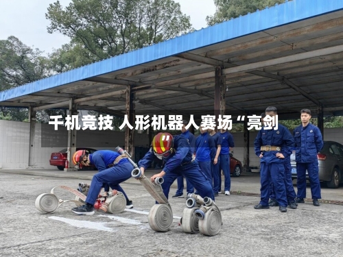 千机竞技 人形机器人赛场“亮剑	”-第2张图片