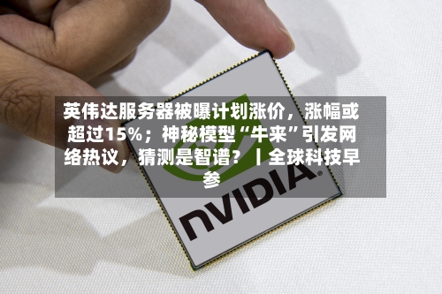 英伟达服务器被曝计划涨价，涨幅或超过15%；神秘模型“牛来”引发网络热议，猜测是智谱？丨全球科技早参