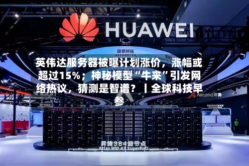 英伟达服务器被曝计划涨价	，涨幅或超过15%；神秘模型“牛来”引发网络热议，猜测是智谱？丨全球科技早参-第2张图片