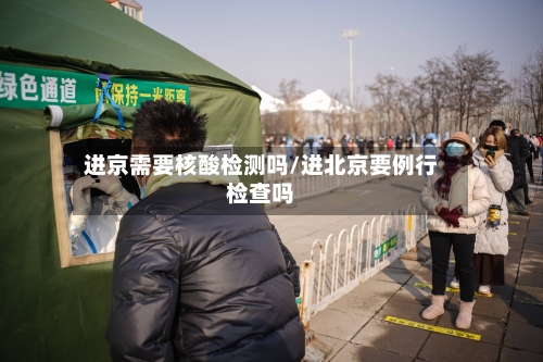 进京需要核酸检测吗/进北京要例行检查吗-第2张图片