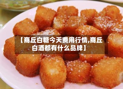 【商丘白糖今天费用行情,商丘白酒都有什么品牌】-第2张图片
