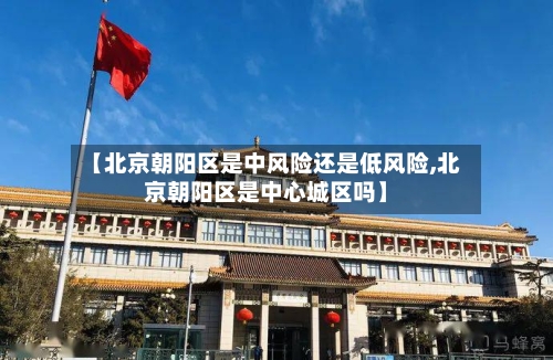 【北京朝阳区是中风险还是低风险,北京朝阳区是中心城区吗】-第3张图片