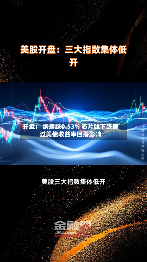 开盘: 纳指跌0.53% 芯片股下跌盖过美债收益率回落影响-第1张图片
