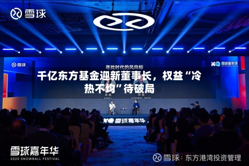千亿东方基金迎新董事长	，权益“冷热不均”待破局-第2张图片