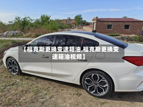 【福克斯更换变速箱油,福克斯更换变速箱油视频】-第2张图片