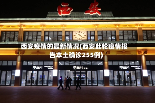 西安疫情的最新情况(西安此轮疫情报告本土确诊255例)