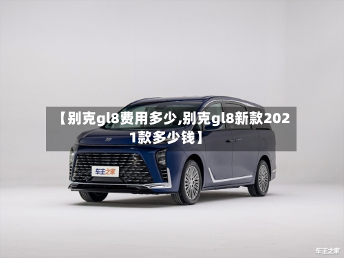 【别克gl8费用多少,别克gl8新款2021款多少钱】