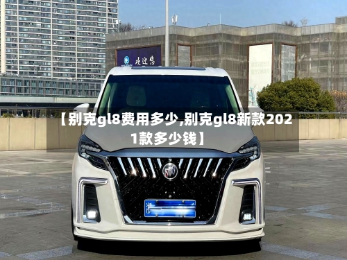 【别克gl8费用多少,别克gl8新款2021款多少钱】-第2张图片