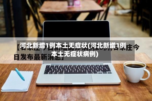 河北新增1例本土无症状(河北新增1例本土无症状病例)-第2张图片