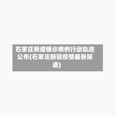 石家庄新增确诊病例行动轨迹公布(石家庄新冠疫情最新报道)-第3张图片
