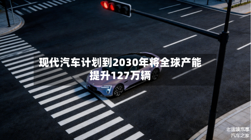 现代汽车计划到2030年将全球产能提升127万辆-第2张图片