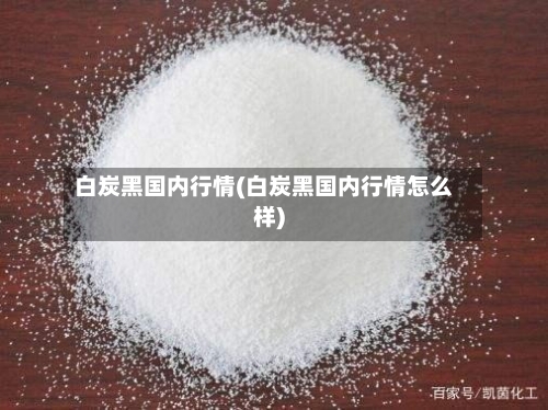 白炭黑国内行情(白炭黑国内行情怎么样)-第2张图片