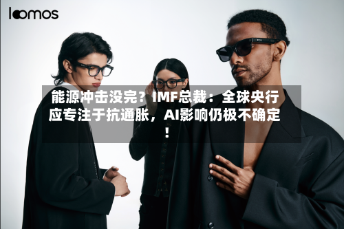 能源冲击没完？IMF总裁：全球央行应专注于抗通胀，AI影响仍极不确定！-第2张图片