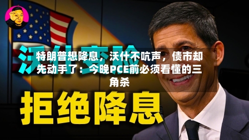 特朗普想降息	，沃什不吭声，债市却先动手了：今晚PCE前必须看懂的三角杀-第2张图片