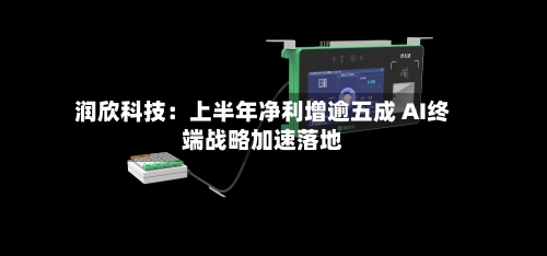 润欣科技:上半年净利增逾五成 AI终端战略加速落地