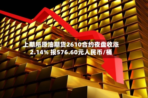 上期所原油期货2610合约夜盘收涨2.14% 报576.60元人民币/桶