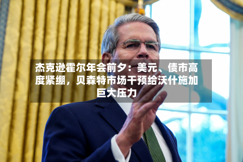 杰克逊霍尔年会前夕：美元、债市高度紧绷，贝森特市场干预给沃什施加巨大压力-第2张图片