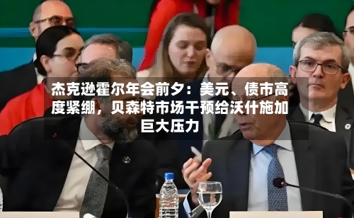 杰克逊霍尔年会前夕：美元	、债市高度紧绷	，贝森特市场干预给沃什施加巨大压力-第3张图片