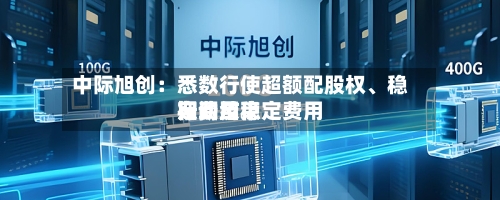 中际旭创：悉数行使超额配股权、稳定费用行动及稳定费用期间结束-第1张图片