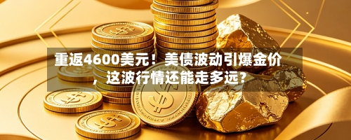 重返4600美元！美债波动引爆金价，这波行情还能走多远？