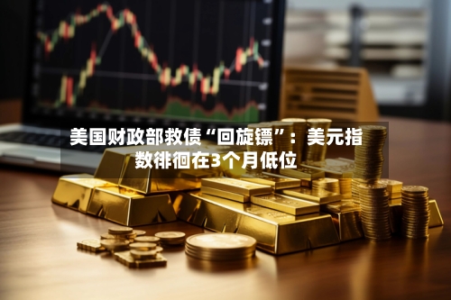 美国财政部救债“回旋镖”：美元指数徘徊在3个月低位-第2张图片
