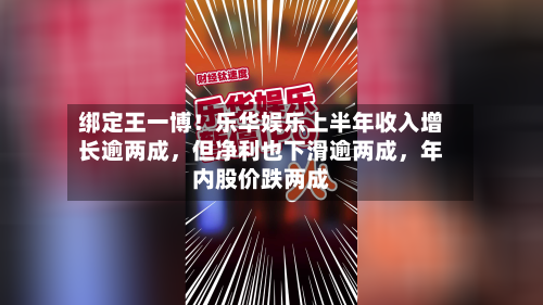绑定王一博！乐华娱乐上半年收入增长逾两成，但净利也下滑逾两成，年内股价跌两成-第2张图片