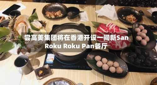 尝高美集团将在香港开设一间新San Roku Roku Pan餐厅-第1张图片