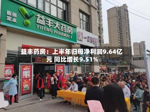 益丰药房:上半年归母净利润9.64亿元 同比增长9.51%-第3张图片
