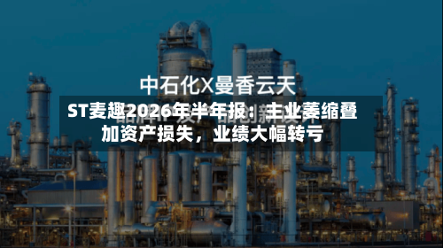 ST麦趣2026年半年报：主业萎缩叠加资产损失，业绩大幅转亏-第3张图片