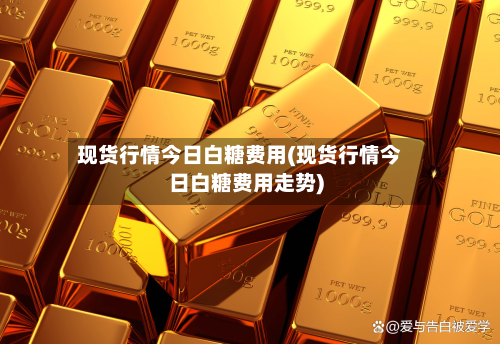 现货行情今日白糖费用(现货行情今日白糖费用走势)-第2张图片